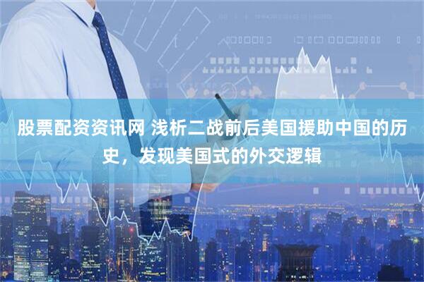 股票配资资讯网 浅析二战前后美国援助中国的历史，发现美国式的外交逻辑