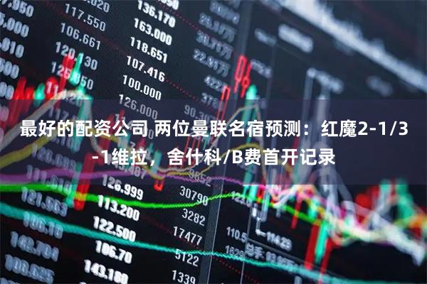 最好的配资公司 两位曼联名宿预测：红魔2-1/3-1维拉，舍什科/B费首开记录