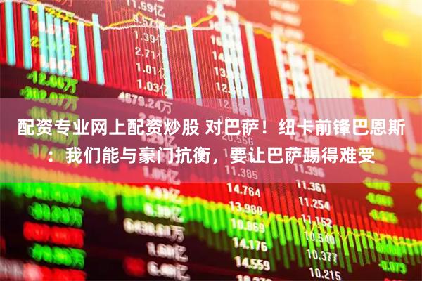 配资专业网上配资炒股 对巴萨！纽卡前锋巴恩斯：我们能与豪门抗衡，要让巴萨踢得难受