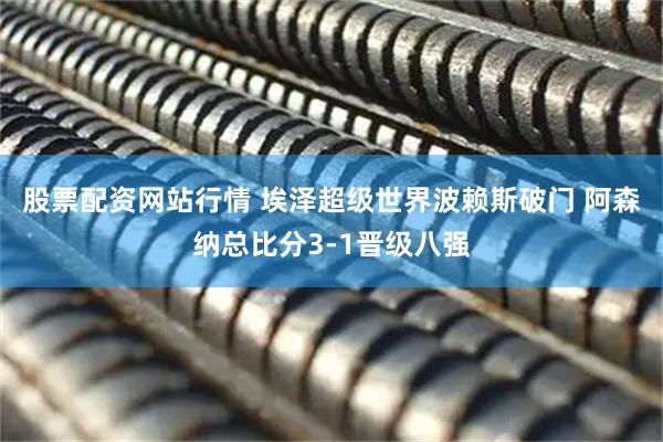 股票配资网站行情 埃泽超级世界波赖斯破门 阿森纳总比分3-1晋级八强