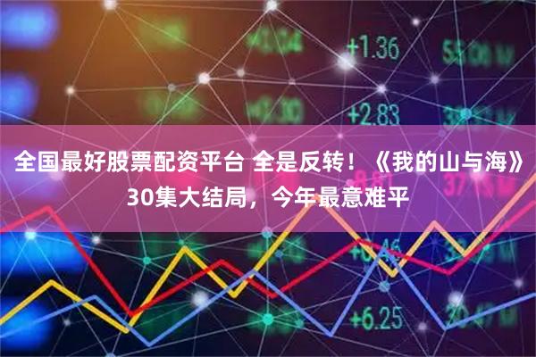 全国最好股票配资平台 全是反转！《我的山与海》30集大结局，今年最意难平