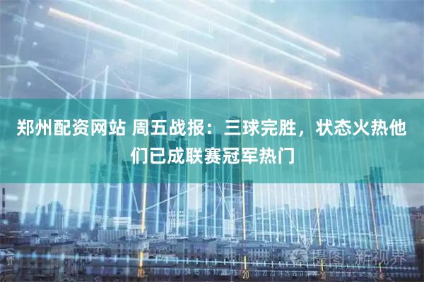 郑州配资网站 周五战报：三球完胜，状态火热他们已成联赛冠军热门