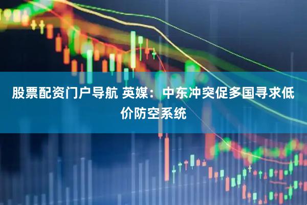 股票配资门户导航 英媒：中东冲突促多国寻求低价防空系统