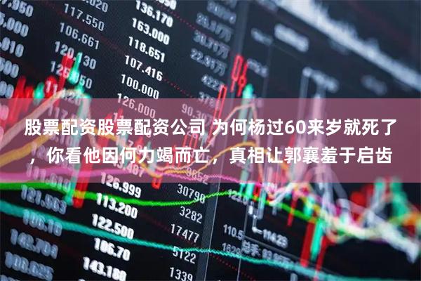 股票配资股票配资公司 为何杨过60来岁就死了，你看他因何力竭而亡，真相让郭襄羞于启齿