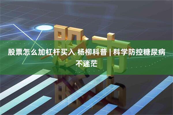 股票怎么加杠杆买入 杨柳科普 | 科学防控糖尿病不迷茫