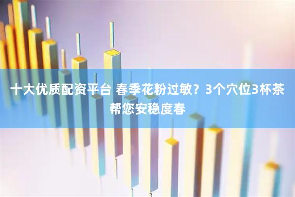 十大优质配资平台 春季花粉过敏？3个穴位3杯茶帮您安稳度春