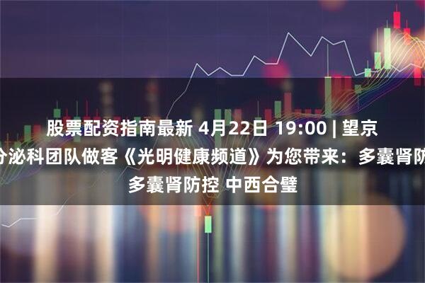 股票配资指南最新 4月22日 19:00 | 望京医院肾病内分泌科团队做客《光明健康频道》为您带来：多囊肾防控 中西合璧