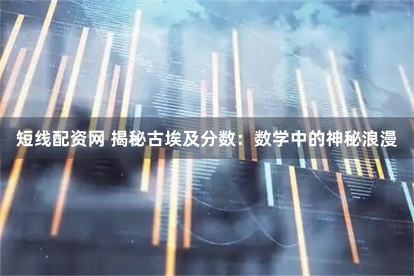 短线配资网 揭秘古埃及分数：数学中的神秘浪漫