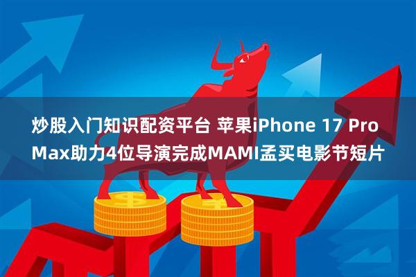 炒股入门知识配资平台 苹果iPhone 17 Pro Max助力4位导演完成MAMI孟买电影节短片